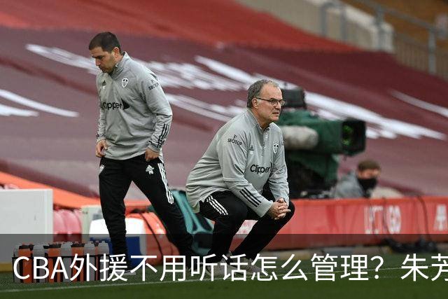 CBA外援不用听话怎么管理？朱芳雨：翻译会给他看我以前是什么状态